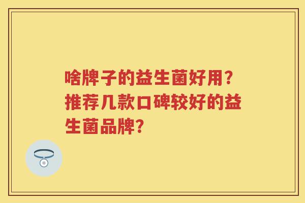 啥牌子的益生菌好用?推荐几款口碑较好的益生菌品牌? 啥牌子的益生菌好用?推荐几款口碑较好的益生菌品牌?