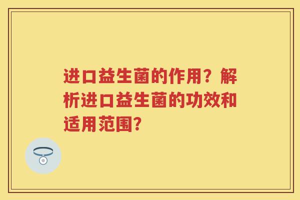 进口益生菌的作用?解析进口益生菌的功效和适用范围? 进口益生菌的作用?解析进口益生菌的功效和适用范围?