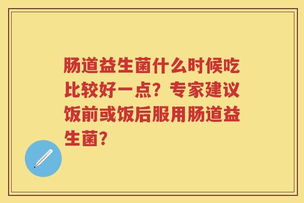 肠道益生菌什么时候吃比较好一点?专家建议饭前或饭后服用肠道益生菌? 肠道益生菌什么时候吃比较好一点?专家建议饭前或饭后服用肠道益生菌?