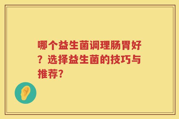 哪个益生菌调理肠胃好?选择益生菌的技巧与推荐? 哪个益生菌调理肠胃好?选择益生菌的技巧与推荐?