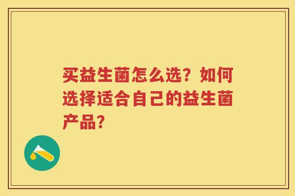 买益生菌怎么选?如何选择适合自己的益生菌产品? 买益生菌怎么选?如何选择适合自己的益生菌产品?
