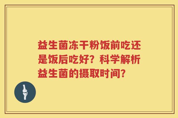 益生菌冻干粉饭前吃还是饭后吃好？科学解析益生菌的摄取时间？