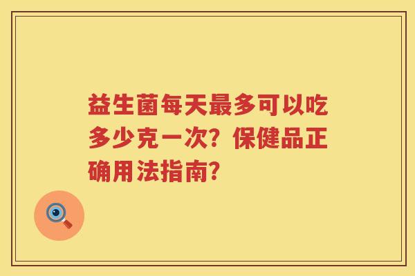 益生菌每天多可以吃多少克一次?保健品正确用法指南? 益生菌每天多可以吃多少克一次?保健品正确用法指南?