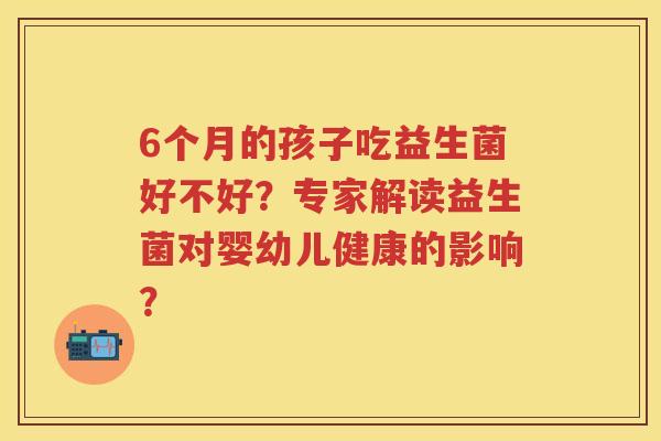 6个月的孩子吃益生菌好不好?专家解读益生菌对婴幼儿健康的影响? 6个月的孩子吃益生菌好不好?专家解读益生菌对婴幼儿健康的影响?