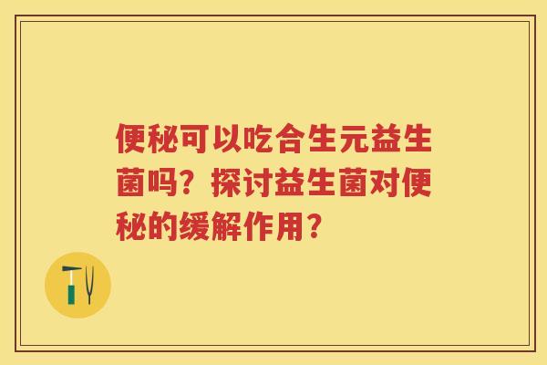可以吃合生元益生菌吗?探讨益生菌对的缓解作用? 可以吃合生元益生菌吗?探讨益生菌对的缓解作用?