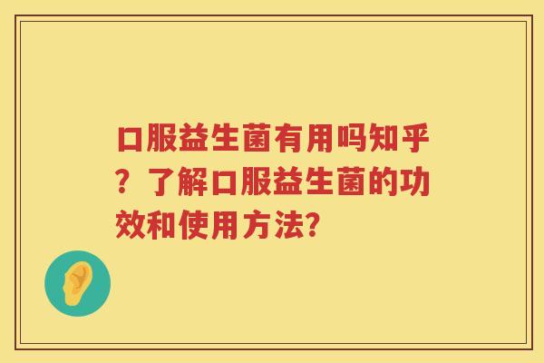 口服益生菌有用吗知乎？了解口服益生菌的功效和使用方法？