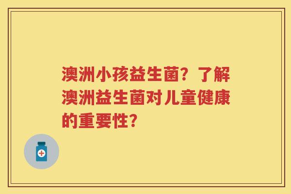 澳洲小孩益生菌?了解澳洲益生菌对儿童健康的重要性? 澳洲小孩益生菌?了解澳洲益生菌对儿童健康的重要性?