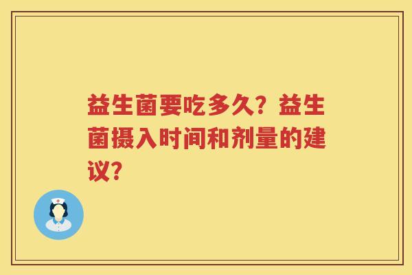 益生菌要吃多久?益生菌摄入时间和剂量的建议? 益生菌要吃多久?益生菌摄入时间和剂量的建议?
