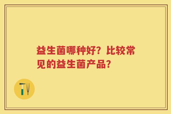 益生菌哪种好？比较常见的益生菌产品？