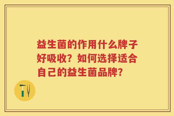 益生菌的作用什么牌子好吸收？如何选择适合自己的益生菌品牌？