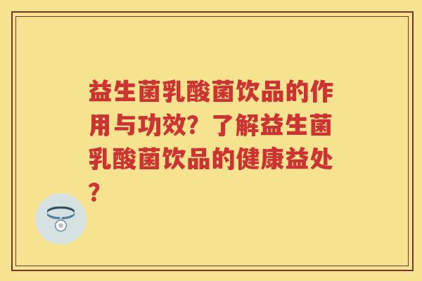益生菌乳酸菌饮品的作用与功效?了解益生菌乳酸菌饮品的健康益处? 益生菌乳酸菌饮品的作用与功效?了解益生菌乳酸菌饮品的健康益处?