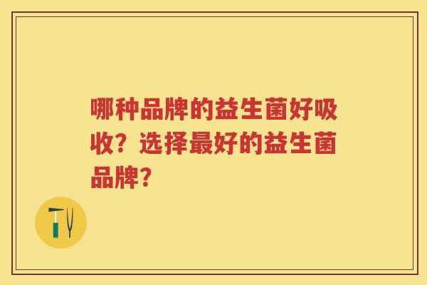 哪种品牌的益生菌好吸收?选择好的益生菌品牌? 哪种品牌的益生菌好吸收?选择好的益生菌品牌?