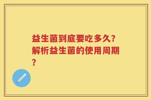 益生菌到底要吃多久?解析益生菌的使用周期? 益生菌到底要吃多久?解析益生菌的使用周期?