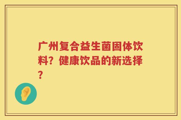 广州复合益生菌固体饮料？健康饮品的新选择？