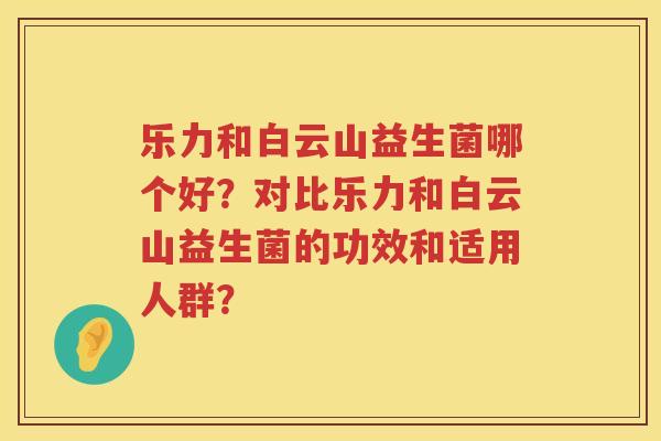 乐力和白云山益生菌哪个好？对比乐力和白云山益生菌的功效和适用人群？