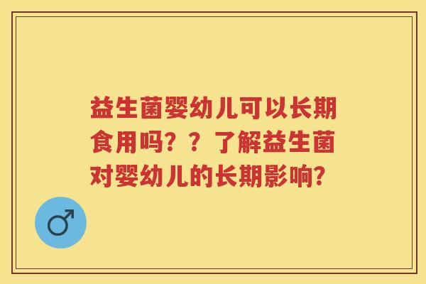 益生菌婴幼儿可以长期食用吗??了解益生菌对婴幼儿的长期影响? 益生菌婴幼儿可以长期食用吗??了解益生菌对婴幼儿的长期影响?