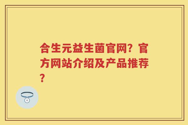 合生元益生菌官网？官方网站介绍及产品推荐？