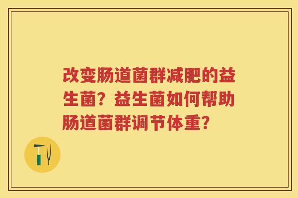 改变肠道菌群的益生菌？益生菌如何帮助肠道菌群调节体重？