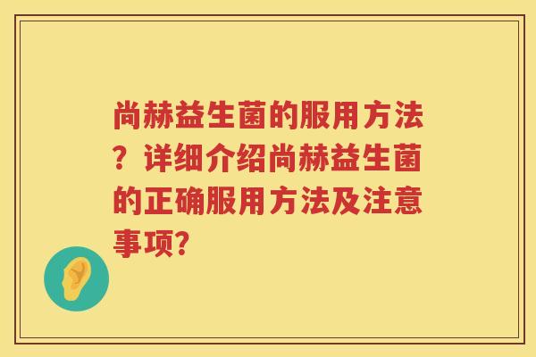 尚赫益生菌的服用方法？详细介绍尚赫益生菌的正确服用方法及注意事项？