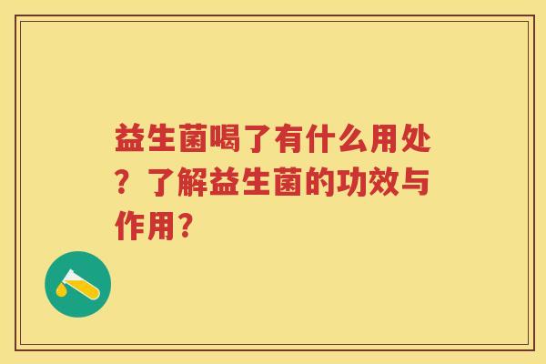 益生菌喝了有什么用处?了解益生菌的功效与作用? 益生菌喝了有什么用处?了解益生菌的功效与作用?