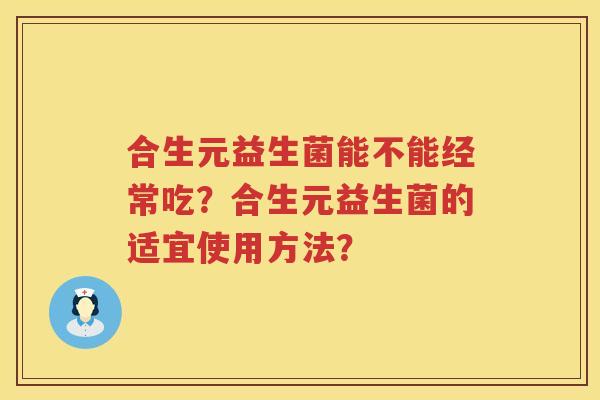 合生元益生菌能不能经常吃?合生元益生菌的适宜使用方法? 合生元益生菌能不能经常吃?合生元益生菌的适宜使用方法?