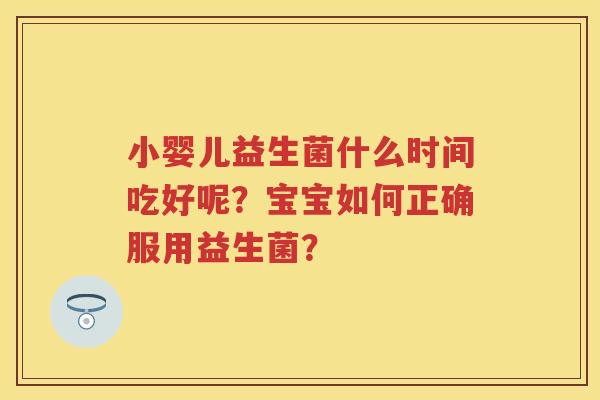 小婴儿益生菌什么时间吃好呢?宝宝如何正确服用益生菌? 小婴儿益生菌什么时间吃好呢?宝宝如何正确服用益生菌?