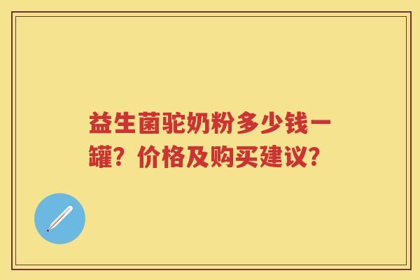 益生菌驼奶粉多少钱一罐？价格及购买建议？