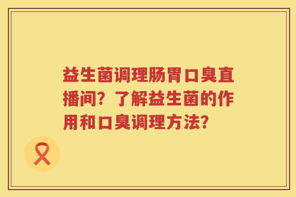 益生菌调理肠胃直播间？了解益生菌的作用和调理方法？