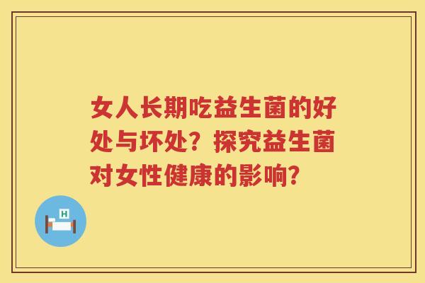 女人长期吃益生菌的好处与坏处？探究益生菌对女性健康的影响？