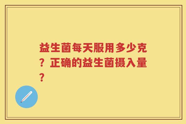 益生菌每天服用多少克？正确的益生菌摄入量？
