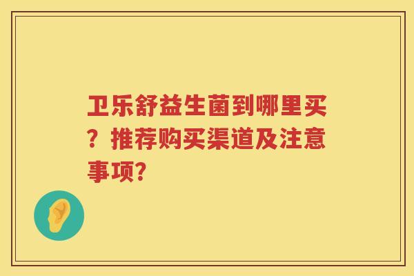 卫乐舒益生菌到哪里买?推荐购买渠道及注意事项? 卫乐舒益生菌到哪里买?推荐购买渠道及注意事项?