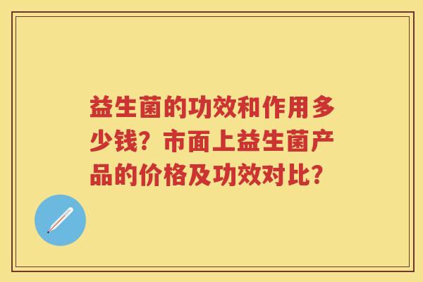 益生菌的功效和作用多少钱？市面上益生菌产品的价格及功效对比？