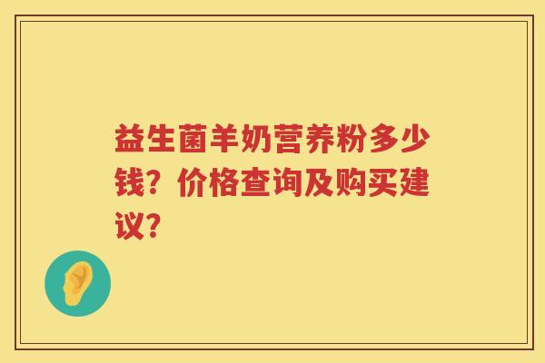 益生菌羊奶营养粉多少钱？价格查询及购买建议？