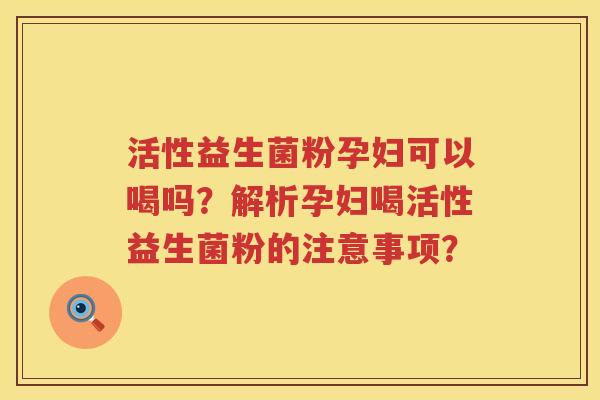 活性益生菌粉孕妇可以喝吗?解析孕妇喝活性益生菌粉的注意事项? 活性益生菌粉孕妇可以喝吗?解析孕妇喝活性益生菌粉的注意事项?