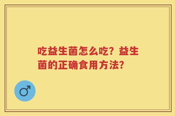 吃益生菌怎么吃?益生菌的正确食用方法? 吃益生菌怎么吃?益生菌的正确食用方法?