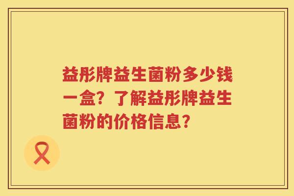 益彤牌益生菌粉多少钱一盒？了解益彤牌益生菌粉的价格信息？