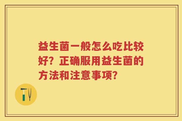 益生菌一般怎么吃比较好？正确服用益生菌的方法和注意事项？