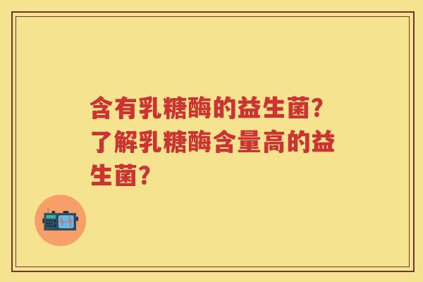 含有乳糖酶的益生菌？了解乳糖酶含量高的益生菌？