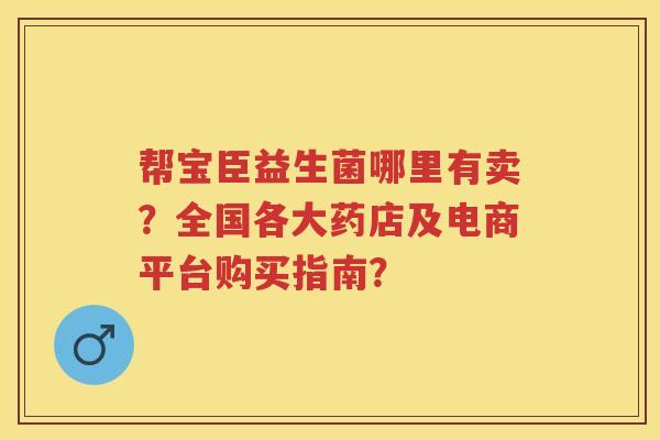 帮宝臣益生菌哪里有卖？全国各大药店及电商平台购买指南？