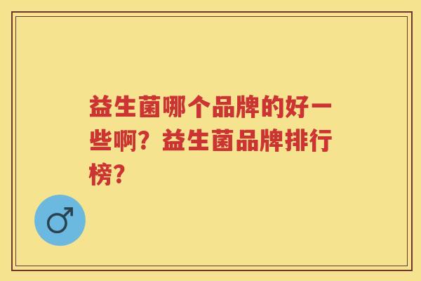 益生菌哪个品牌的好一些啊？益生菌品牌排行榜？