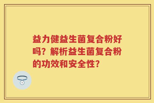 益力健益生菌复合粉好吗?解析益生菌复合粉的功效和安全性? 益力健益生菌复合粉好吗?解析益生菌复合粉的功效和安全性?