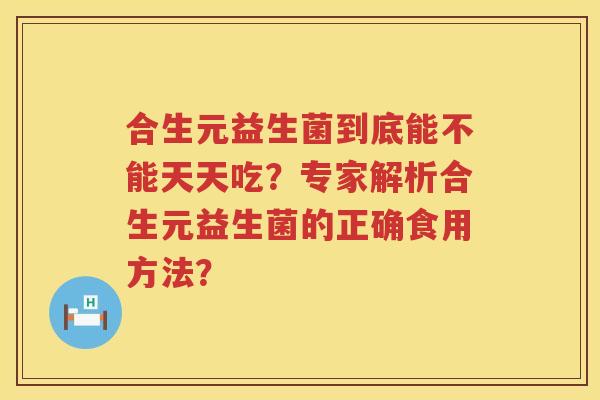 合生元益生菌到底能不能天天吃？专家解析合生元益生菌的正确食用方法？