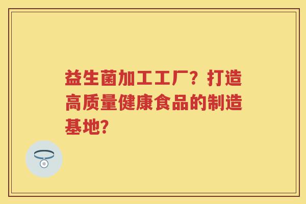 益生菌加工工厂？打造高质量健康食品的制造基地？