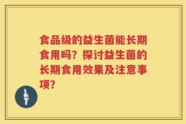 食品级的益生菌能长期食用吗?探讨益生菌的长期食用效果及注意事项? 食品级的益生菌能长期食用吗?探讨益生菌的长期食用效果及注意事项?