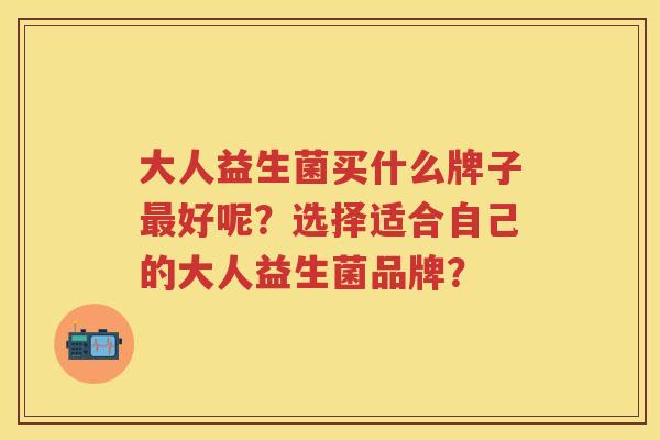 大人益生菌买什么牌子好呢？选择适合自己的大人益生菌品牌？