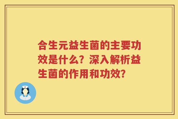合生元益生菌的主要功效是什么?深入解析益生菌的作用和功效? 合生元益生菌的主要功效是什么?深入解析益生菌的作用和功效?