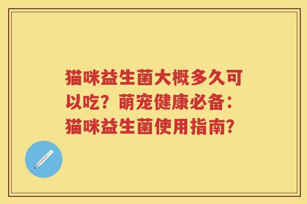 猫咪益生菌大概多久可以吃?萌宠健康必备:猫咪益生菌使用指南? 猫咪益生菌大概多久可以吃?萌宠健康必备:猫咪益生菌使用指南?