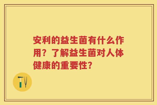 安利的益生菌有什么作用？了解益生菌对人体健康的重要性？