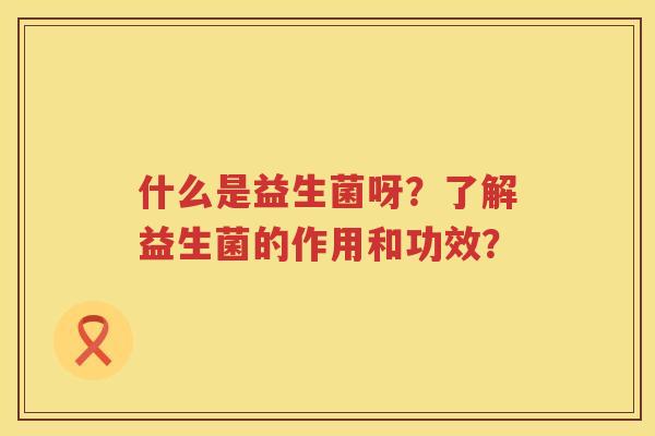 什么是益生菌呀?了解益生菌的作用和功效? 什么是益生菌呀?了解益生菌的作用和功效?