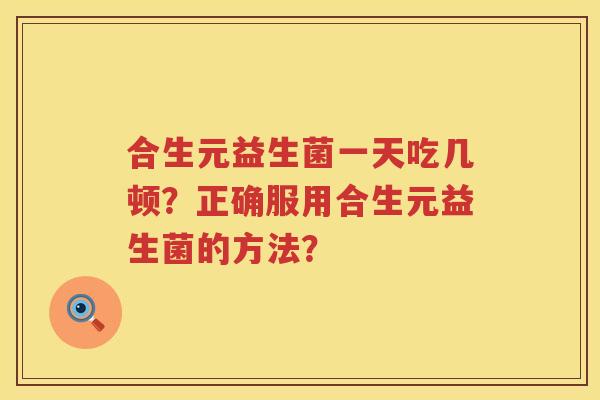 合生元益生菌一天吃几顿?正确服用合生元益生菌的方法? 合生元益生菌一天吃几顿?正确服用合生元益生菌的方法?